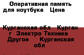 Оперативная память для ноутбука › Цена ­ 200 - Курганская обл., Курган г. Электро-Техника » Другое   . Курганская обл.